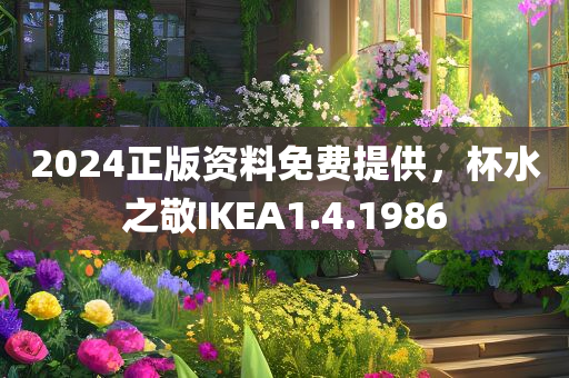 2024正版资料免费提供，杯水之敬IKEA1.4.1986