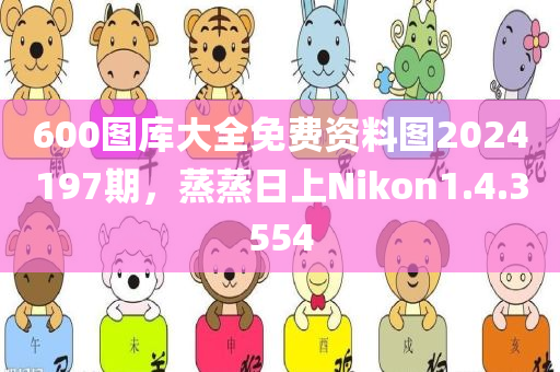 600图库大全免费资料图2024197期，蒸蒸日上Nikon1.4.3554