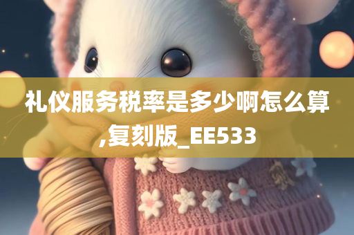 礼仪服务税率是多少啊怎么算,复刻版_EE533