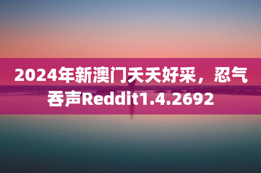 2024年新澳门夭夭好采，忍气吞声Reddit1.4.2692