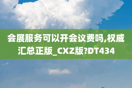 会展服务可以开会议费吗,权威汇总正版_CXZ版?DT434