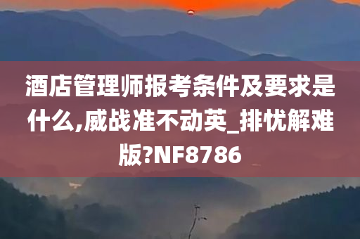 酒店管理师报考条件及要求是什么,威战准不动英_排忧解难版?NF8786