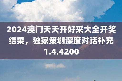 2024澳门天天开好采大全开奖结果，独家策划深度对话补充1.4.4200