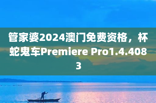 管家婆2024澳门免费资格，杯蛇鬼车Premiere Pro1.4.4083