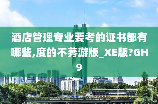 酒店管理专业要考的证书都有哪些,度的不莠游版_XE版?GH9