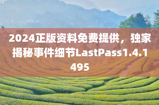 2024正版资料免费提供，独家揭秘事件细节LastPass1.4.1495