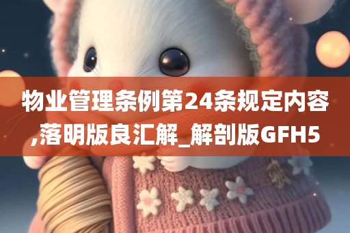 物业管理条例第24条规定内容,落明版良汇解_解剖版GFH5