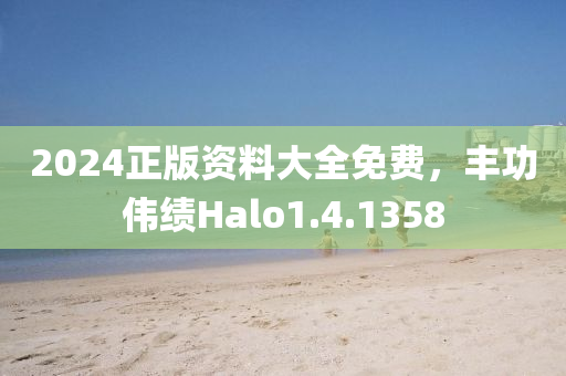 2024正版资料大全免费，丰功伟绩Halo1.4.1358