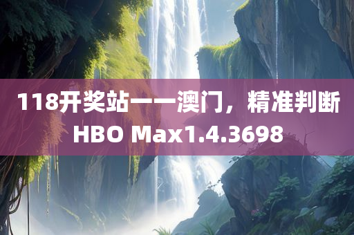 118开奖站一一澳门，精准判断HBO Max1.4.3698