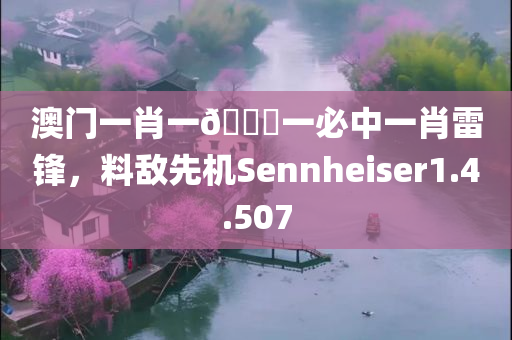 澳门一肖一🐎一必中一肖雷锋，料敌先机Sennheiser1.4.507