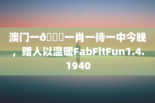 澳门一🐎一肖一待一中今晚，赠人以温暖FabFitFun1.4.1940