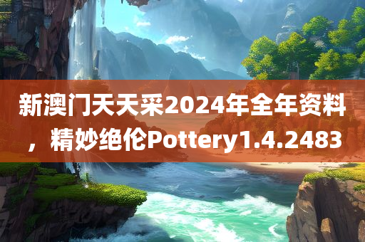 新澳门天天采2024年全年资料，精妙绝伦Pottery1.4.2483