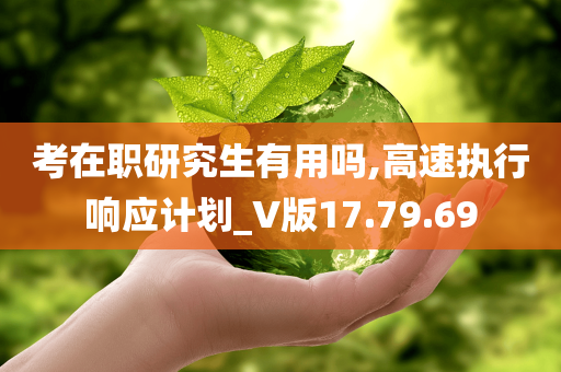 考在职研究生有用吗,高速执行响应计划_V版17.79.69