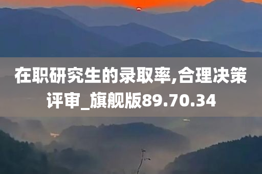 在职研究生的录取率,合理决策评审_旗舰版89.70.34