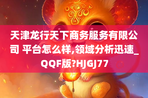 天津龙行天下商务服务有限公司 平台怎么样,领域分析迅速_QQF版?HJGJ77