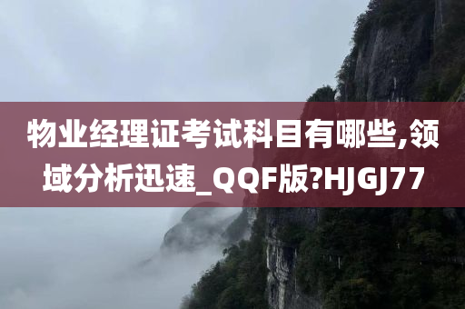 物业经理证考试科目有哪些,领域分析迅速_QQF版?HJGJ77