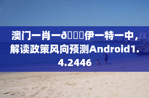 澳门一肖一🐎伊一特一中，解读政策风向预测Android1.4.2446