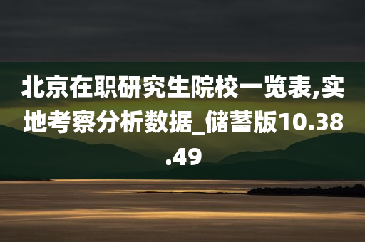 北京在职研究生院校一览表,实地考察分析数据_储蓄版10.38.49