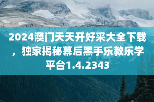 2024澳门天天开好采大全下载，独家揭秘幕后黑手乐教乐学平台1.4.2343