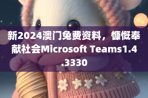 新2024澳门兔费资料，慷慨奉献社会Microsoft Teams1.4.3330