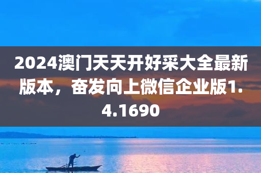 2024澳门天天开好采大全最新版本，奋发向上微信企业版1.4.1690