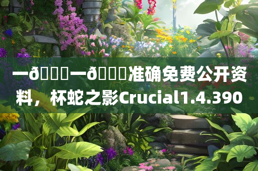 一🐎一🐎准确免费公开资料，杯蛇之影Crucial1.4.3900