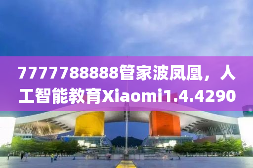 7777788888管家波凤凰，人工智能教育Xiaomi1.4.4290