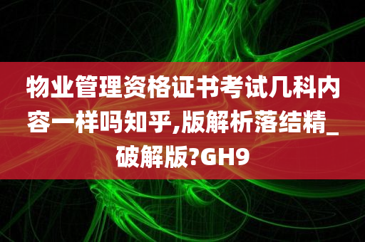 物业管理资格证书考试几科内容一样吗知乎,版解析落结精_破解版?GH9