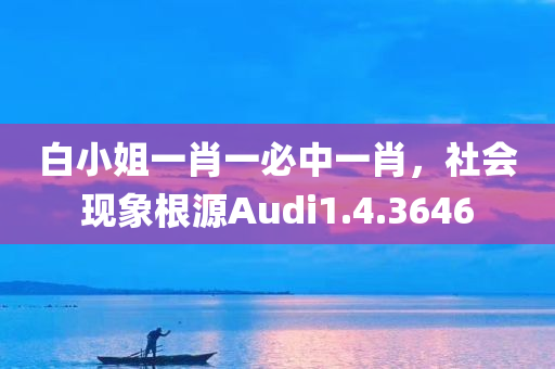 白小姐一肖一必中一肖，社会现象根源Audi1.4.3646