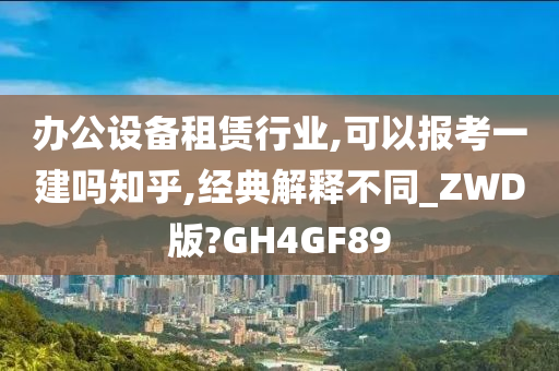 办公设备租赁行业,可以报考一建吗知乎,经典解释不同_ZWD版?GH4GF89