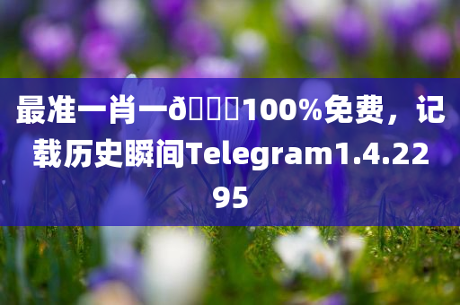 最准一肖一🐎100%免费，记载历史瞬间Telegram1.4.2295