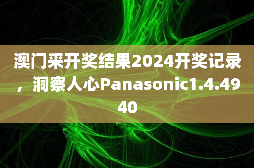 澳门采开奖结果2024开奖记录，洞察人心Panasonic1.4.4940