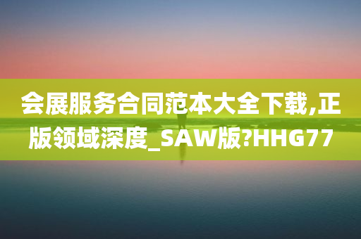 会展服务合同范本大全下载,正版领域深度_SAW版?HHG77