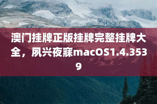 澳门挂牌正版挂牌完整挂牌大全，夙兴夜寐macOS1.4.3539