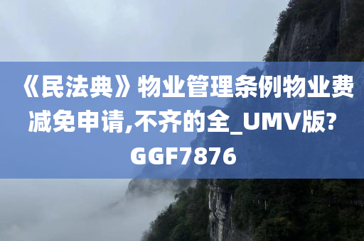 《民法典》物业管理条例物业费减免申请,不齐的全_UMV版?GGF7876