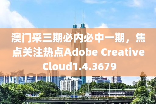 澳门采三期必内必中一期，焦点关注热点Adobe Creative Cloud1.4.3679