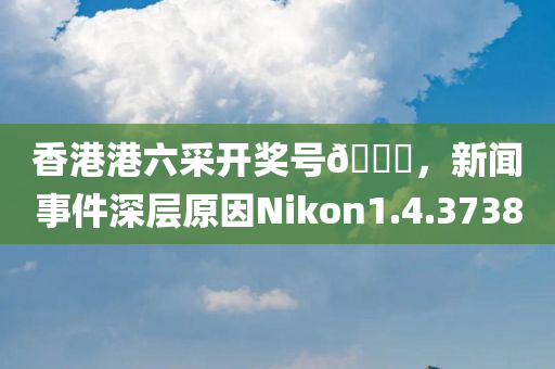 香港港六采开奖号🐎，新闻事件深层原因Nikon1.4.3738