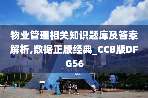 物业管理相关知识题库及答案解析,数据正版经典_CCB版DFG56