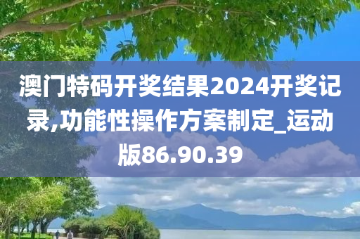 澳门特码开奖结果2024开奖记录,功能性操作方案制定_运动版86.90.39