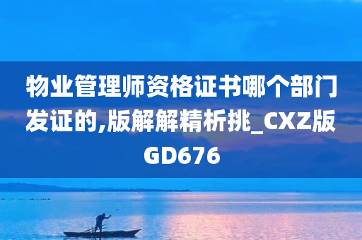 物业管理师资格证书哪个部门发证的,版解解精析挑_CXZ版GD676