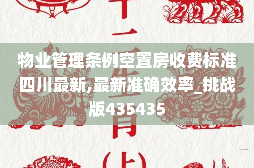 物业管理条例空置房收费标准四川最新,最新准确效率_挑战版435435