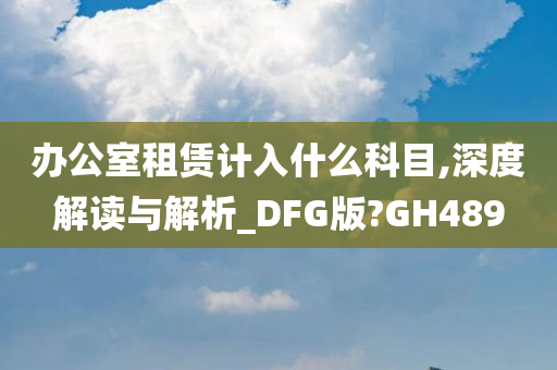 办公室租赁计入什么科目,深度解读与解析_DFG版?GH489