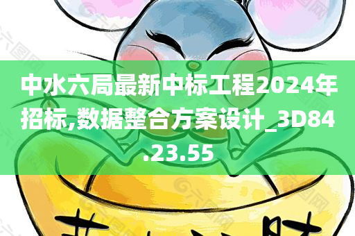 中水六局最新中标工程2024年招标,数据整合方案设计_3D84.23.55