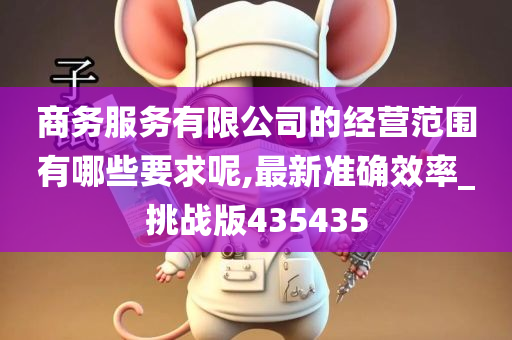 商务服务有限公司的经营范围有哪些要求呢,最新准确效率_挑战版435435