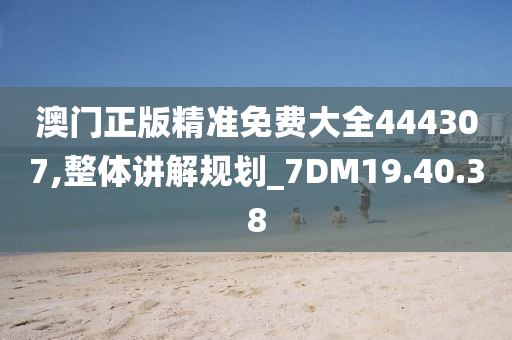 澳门正版精准免费大全444307,整体讲解规划_7DM19.40.38