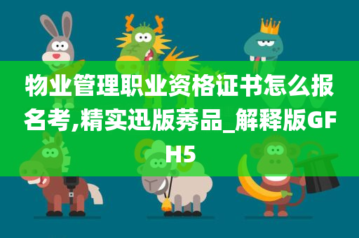 物业管理职业资格证书怎么报名考,精实迅版莠品_解释版GFH5