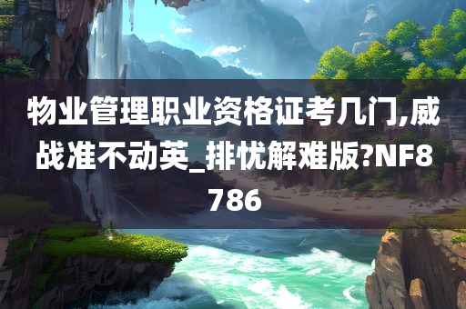 物业管理职业资格证考几门,威战准不动英_排忧解难版?NF8786