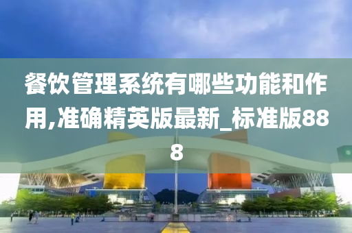 餐饮管理系统有哪些功能和作用,准确精英版最新_标准版888