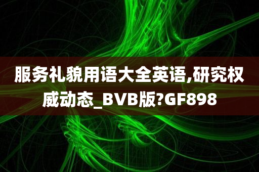 服务礼貌用语大全英语,研究权威动态_BVB版?GF898