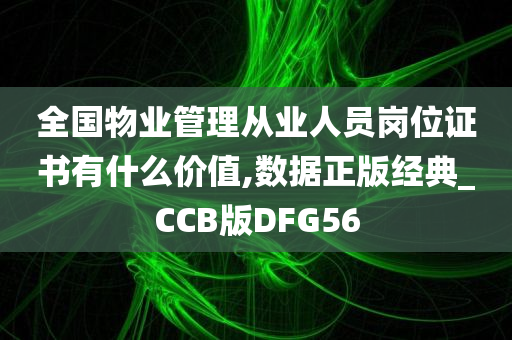 全国物业管理从业人员岗位证书有什么价值,数据正版经典_CCB版DFG56